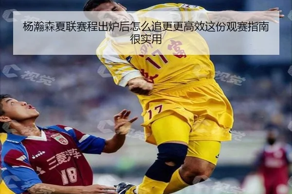 杨瀚森夏联赛程出炉后怎么追更更高效这份观赛指南很实用